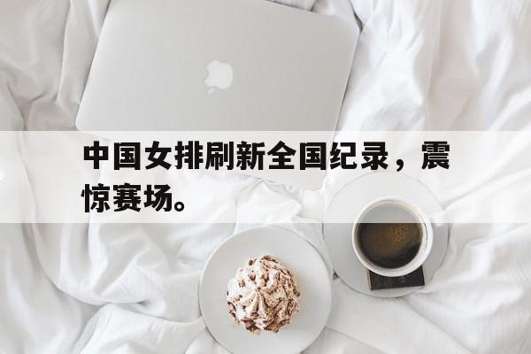 开云网站登入-中国女排刷新全国纪录,震惊赛场。