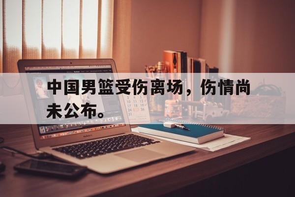 开云网站登入-中国男篮受伤离场,伤情尚未公布。