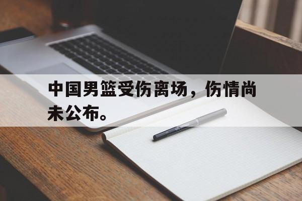 开云官方-中国男篮受伤离场,伤情尚未公布。