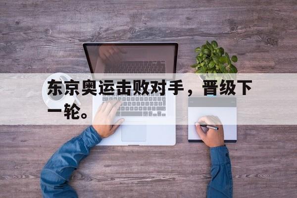 开云页面-东京奥运击败对手,晋级下一轮。