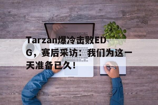 开云网页-Tarzan爆冷击败EDG,赛后采访:我们为这一天准备已久!