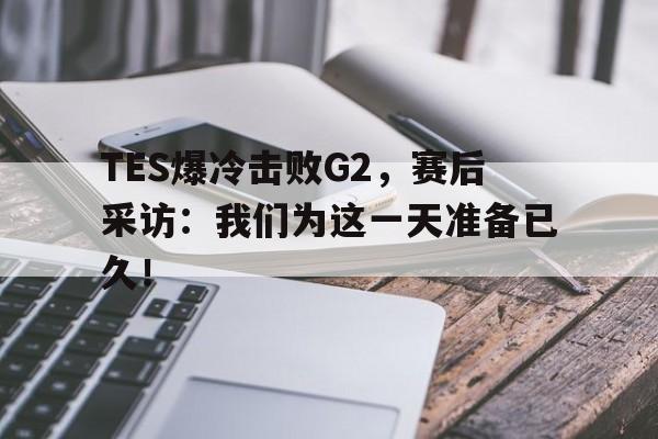 开云官方-TES爆冷击败G2,赛后采访:我们为这一天准备已久!