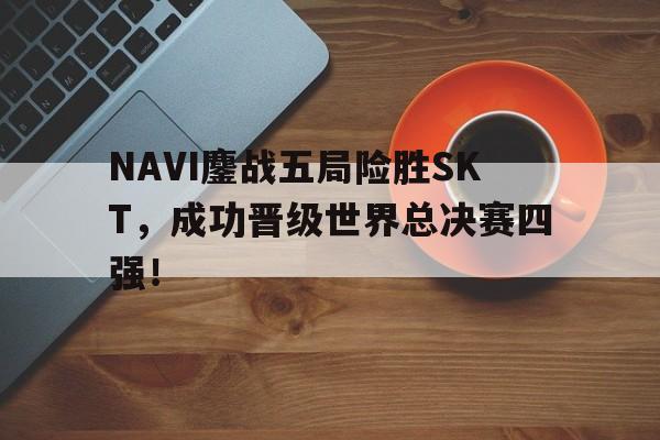 开云官方-NAVI鏖战五局险胜SKT,成功晋级世界总决赛四强!