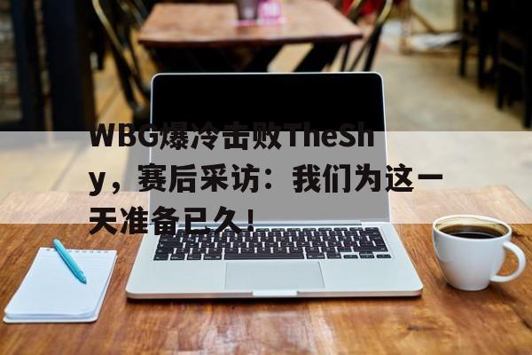 开云网页-WBG爆冷击败TheShy，赛后采访：我们为这一天准备已久！