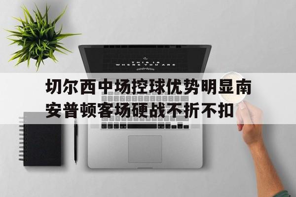 开云网站登入-切尔西中场控球优势明显南安普顿客场硬战不折不扣