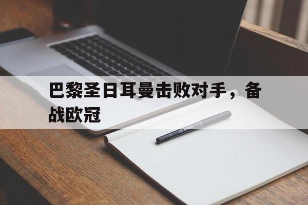 开云网页-巴黎圣日耳曼击败对手，备战欧冠