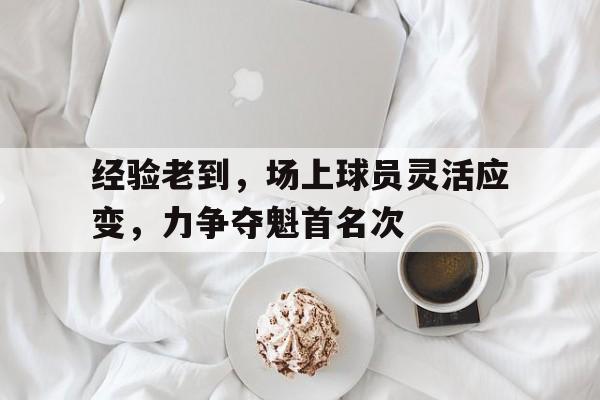 开云网站登入-经验老到,场上球员灵活应变,力争夺魁首名次
