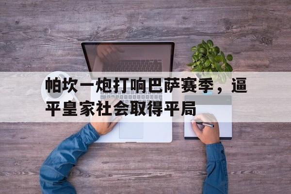开云官方-帕坎一炮打响巴萨赛季,逼平皇家社会取得平局